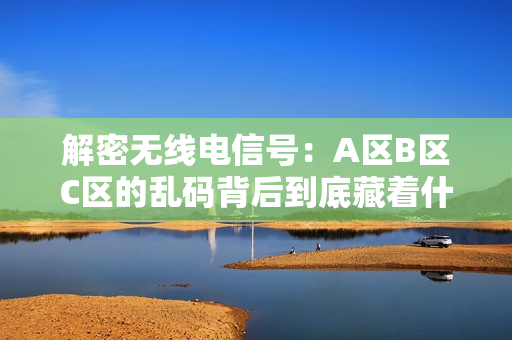 解密无线电信号：A区B区C区的乱码背后到底藏着什么秘密？