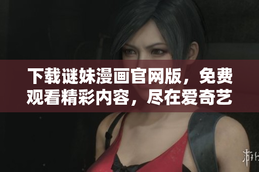 下载谜妹漫画官网版，免费观看精彩内容，尽在爱奇艺