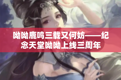 呦呦鹿鸣三载又何妨——纪念天堂呦呦上线三周年