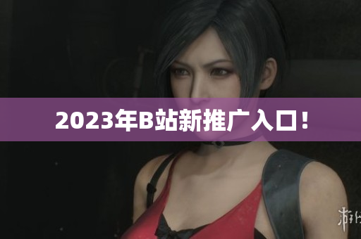 2023年B站新推广入口！