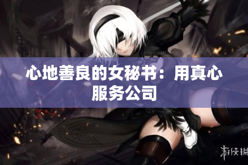 心地善良的女秘书：用真心服务公司