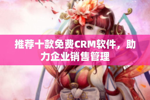 推荐十款免费CRM软件，助力企业销售管理