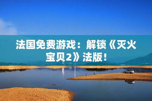法国免费游戏：解锁《灭火宝贝2》法版！