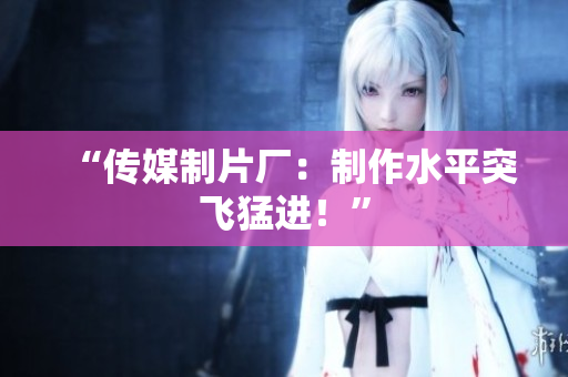 “传媒制片厂：制作水平突飞猛进！”