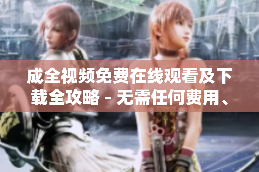 成全视频免费在线观看及下载全攻略 - 无需任何费用、无需繁琐操作！