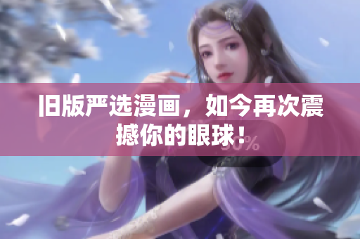 旧版严选漫画，如今再次震撼你的眼球！