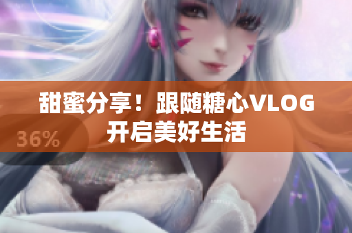 甜蜜分享！跟随糖心VLOG开启美好生活