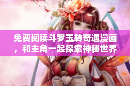 免费阅读斗罗玉转奇遇漫画，和主角一起探索神秘世界