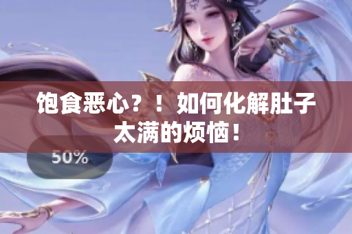 饱食恶心？！如何化解肚子太满的烦恼！