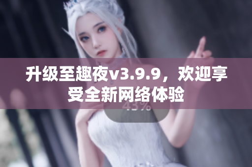 升级至趣夜v3.9.9，欢迎享受全新网络体验