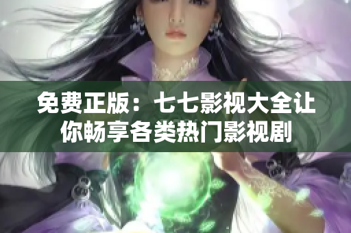 免费正版：七七影视大全让你畅享各类热门影视剧