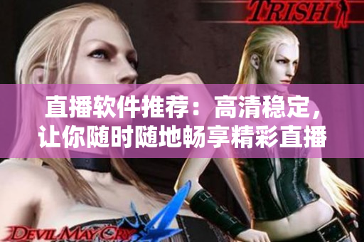 直播软件推荐：高清稳定，让你随时随地畅享精彩直播！