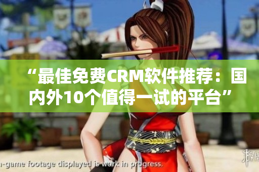 “最佳免费CRM软件推荐：国内外10个值得一试的平台”