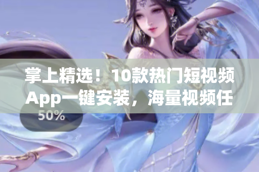 掌上精选！10款热门短视频App一键安装，海量视频任你享用！