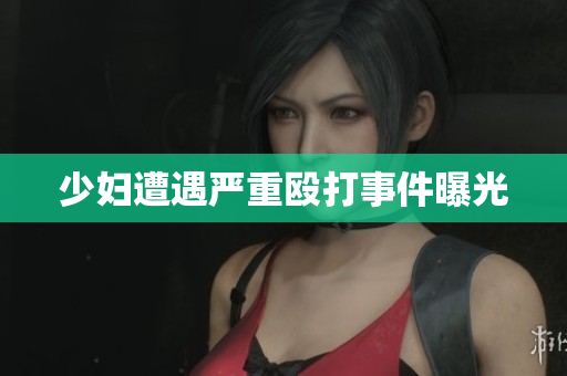 少妇遭遇严重殴打事件曝光