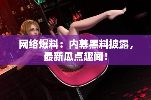 网络爆料：内幕黑料披露，最新瓜点趣闻！