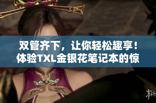 双管齐下，让你轻松趣享！体验TXL金银花笔记本的惊艳之处