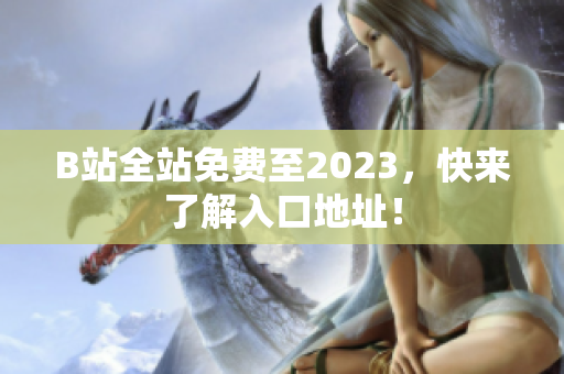 B站全站免费至2023，快来了解入口地址！