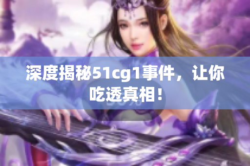 深度揭秘51cg1事件，让你吃透真相！
