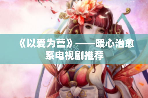 《以爱为营》——暖心治愈系电视剧推荐