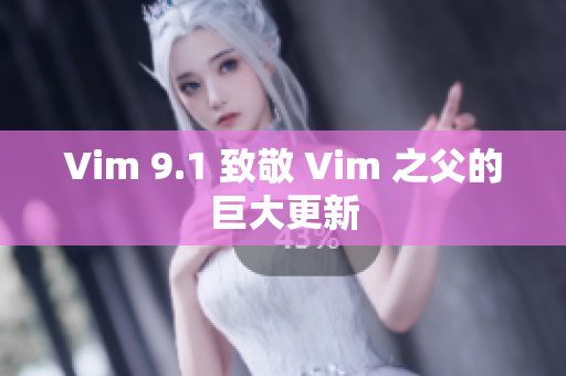 Vim 9.1 致敬 Vim 之父的巨大更新