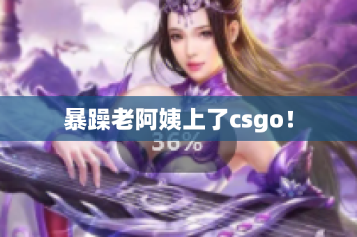 暴躁老阿姨上了csgo！