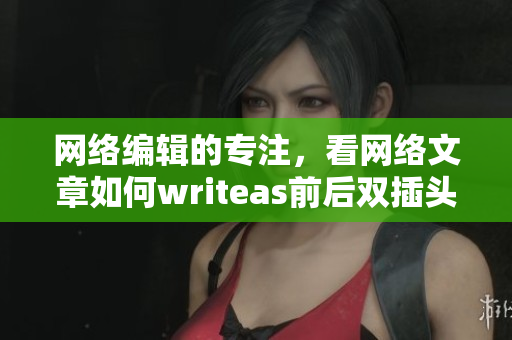 网络编辑的专注，看网络文章如何writeas前后双插头