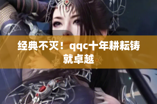经典不灭！qqc十年耕耘铸就卓越