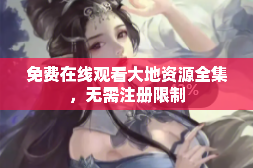 免费在线观看大地资源全集，无需注册限制