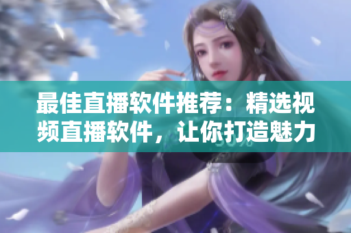 最佳直播软件推荐：精选视频直播软件，让你打造魅力直播！
