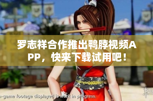 罗志祥合作推出鸭脖视频APP，快来下载试用吧！