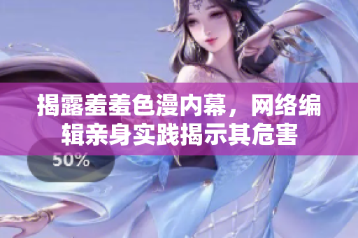 揭露羞羞色漫内幕，网络编辑亲身实践揭示其危害