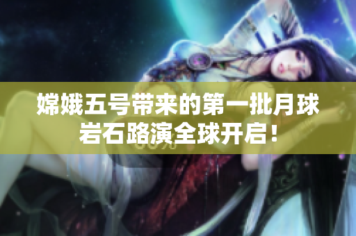 嫦娥五号带来的第一批月球岩石路演全球开启！