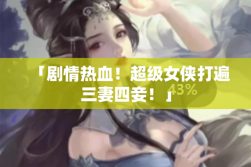 「剧情热血！超级女侠打遍三妻四妾！」