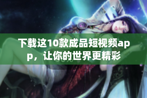 下载这10款成品短视频app，让你的世界更精彩