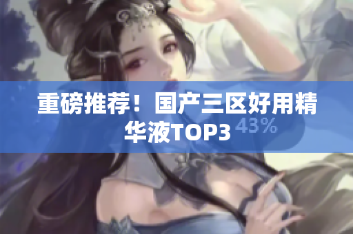 重磅推荐！国产三区好用精华液TOP3