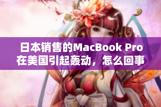 日本销售的MacBook Pro在美国引起轰动，怎么回事？