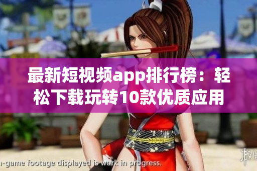 最新短视频app排行榜：轻松下载玩转10款优质应用