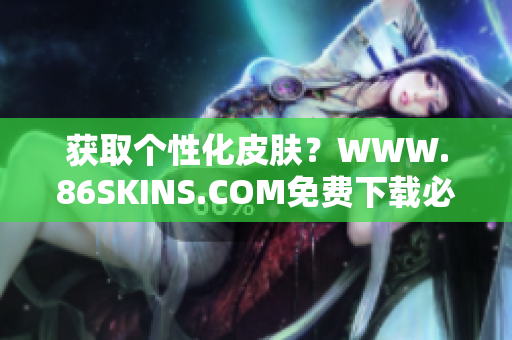 获取个性化皮肤？WWW.86SKINS.COM免费下载必备！
