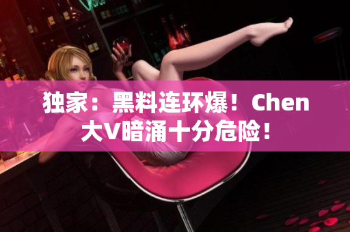 独家：黑料连环爆！Chen大V暗涌十分危险！