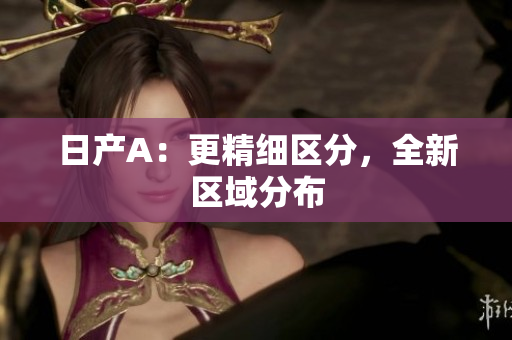 日产A：更精细区分，全新区域分布