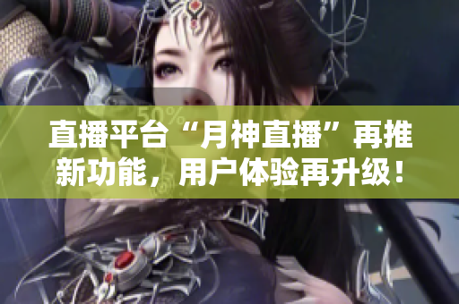 直播平台“月神直播”再推新功能，用户体验再升级！
