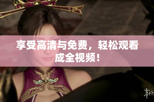 享受高清与免费，轻松观看成全视频！