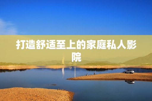 打造舒适至上的家庭私人影院