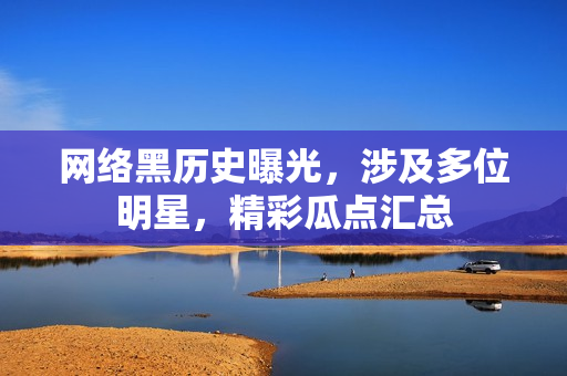 网络黑历史曝光，涉及多位明星，精彩瓜点汇总