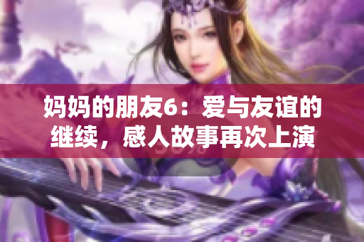 妈妈的朋友6：爱与友谊的继续，感人故事再次上演