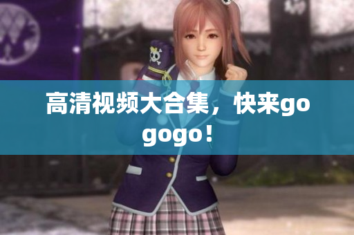 高清视频大合集，快来gogogo！
