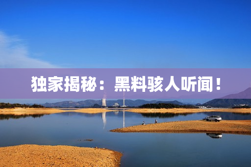 独家揭秘：黑料骇人听闻！