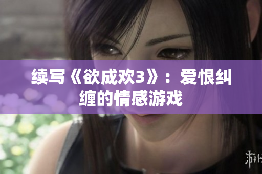 续写《欲成欢3》：爱恨纠缠的情感游戏