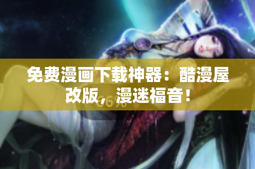 免费漫画下载神器：酷漫屋改版，漫迷福音！